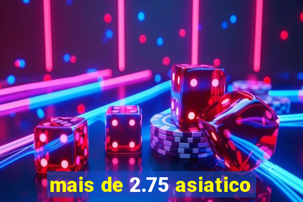 mais de 2.75 asiatico